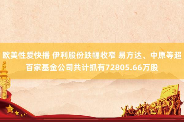 欧美性爱快播 伊利股份跌幅收窄 易方达、中原等超百家基金公司共计抓有72805.66万股