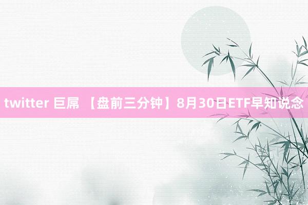 twitter 巨屌 【盘前三分钟】8月30日ETF早知说念