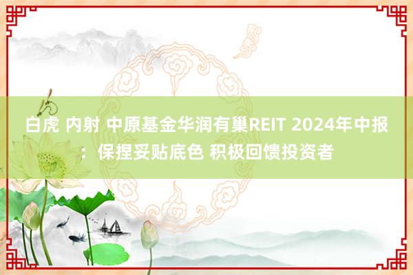 白虎 内射 中原基金华润有巢REIT 2024年中报：保捏妥贴底色 积极回馈投资者