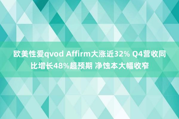 欧美性爱qvod Affirm大涨近32% Q4营收同比增长48%超预期 净蚀本大幅收窄