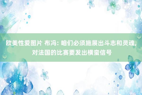 欧美性爱图片 布冯: 咱们必须施展出斗志和灵魂, 对法国的比赛要发出横蛮信号