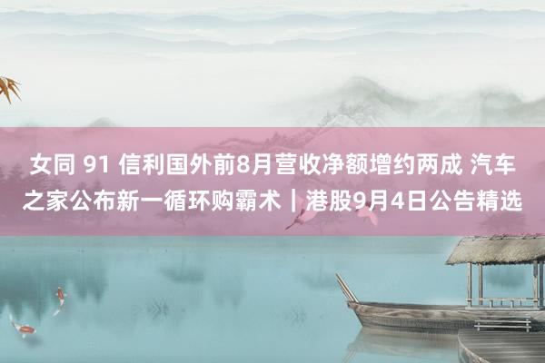 女同 91 信利国外前8月营收净额增约两成 汽车之家公布新一循环购霸术｜港股9月4日公告精选