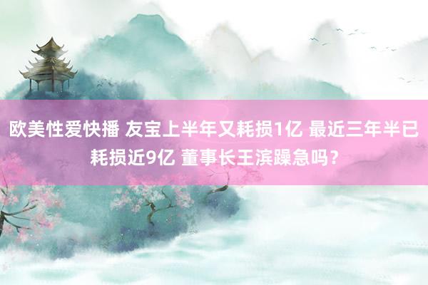 欧美性爱快播 友宝上半年又耗损1亿 最近三年半已耗损近9亿 董事长王滨躁急吗？