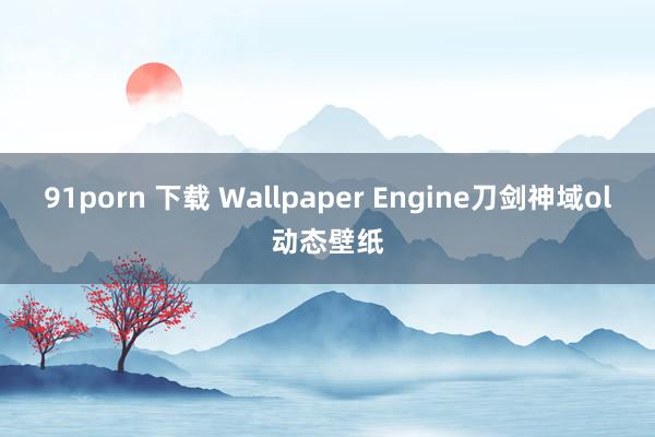 91porn 下载 Wallpaper Engine刀剑神域ol动态壁纸