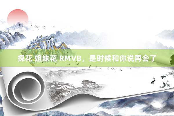 探花 姐妹花 RMVB，是时候和你说再会了