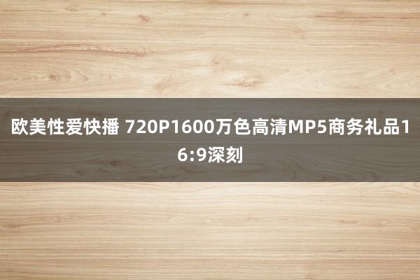 欧美性爱快播 720P1600万色高清MP5商务礼品16:9深刻