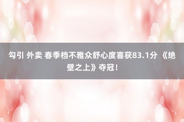 勾引 外卖 春季档不雅众舒心度喜获83.1分 《绝壁之上》夺冠！