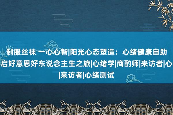 制服丝袜 一心心智|阳光心态塑造：心绪健康自助仪，开启好意思好东说念主生之旅|心绪学|商酌师|来访者|心绪测试