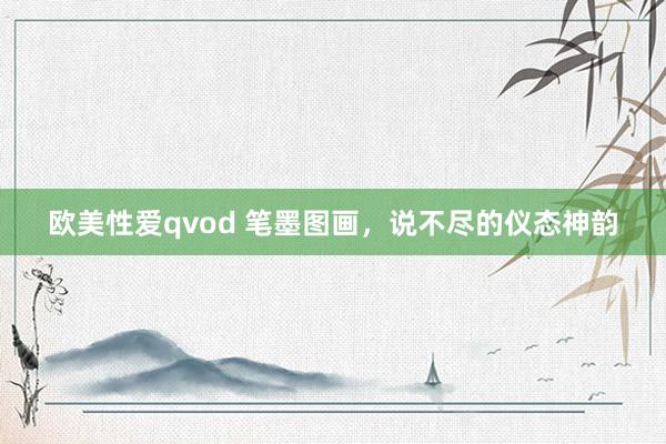 欧美性爱qvod 笔墨图画，说不尽的仪态神韵