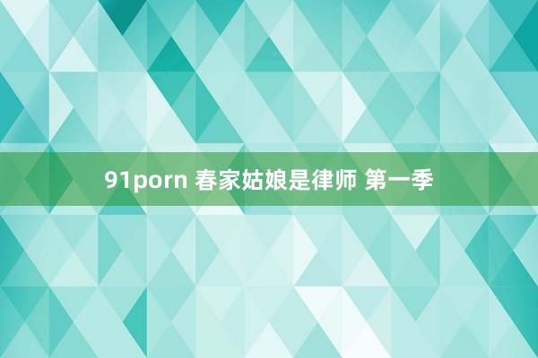 91porn 春家姑娘是律师 第一季