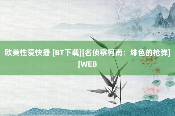 欧美性爱快播 [BT下载][名侦察柯南：绯色的枪弹][WEB