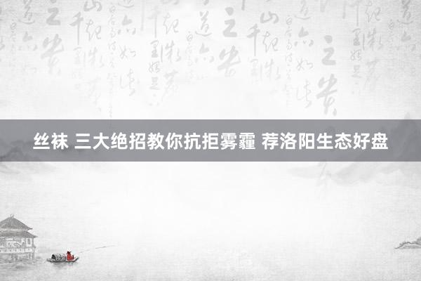 丝袜 三大绝招教你抗拒雾霾 荐洛阳生态好盘