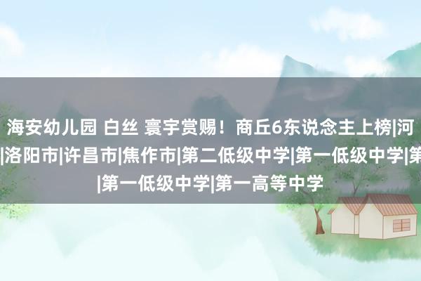 海安幼儿园 白丝 寰宇赏赐！商丘6东说念主上榜|河南省|商丘市|洛阳市|许昌市|焦作市|第二低级中学|第一低级中学|第一高等中学