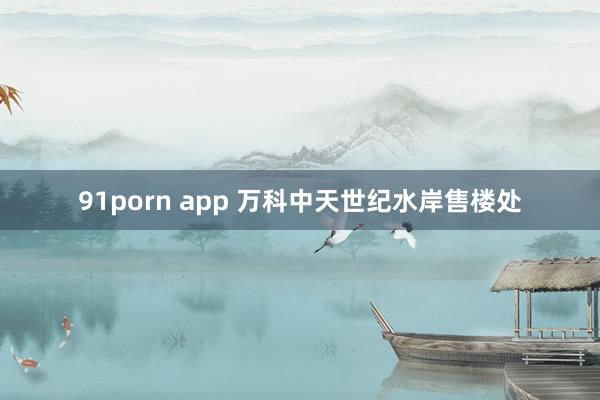 91porn app 万科中天世纪水岸售楼处