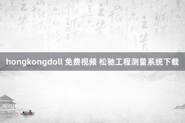 hongkongdoll 免费视频 松驰工程测量系统下载