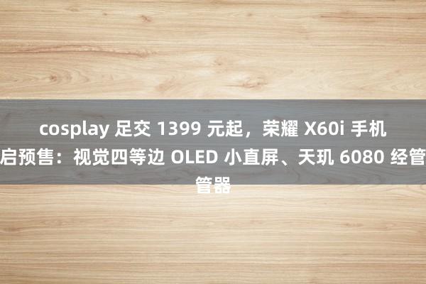 cosplay 足交 1399 元起，荣耀 X60i 手机开启预售：视觉四等边 OLED 小直屏、天玑 6080 经管器