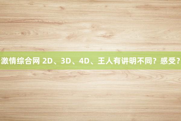 激情综合网 2D、3D、4D、王人有讲明不同？感受？