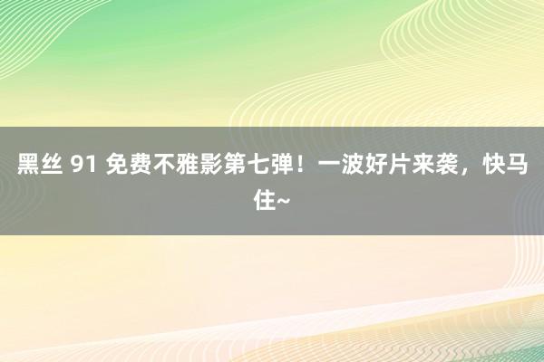 黑丝 91 免费不雅影第七弹！一波好片来袭，快马住~