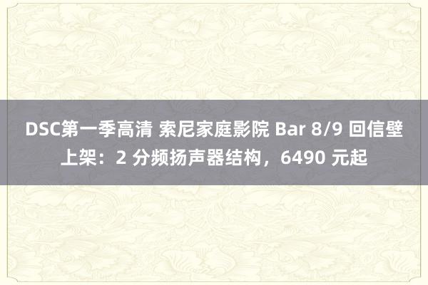 DSC第一季高清 索尼家庭影院 Bar 8/9 回信壁上架：2 分频扬声器结构，6490 元起