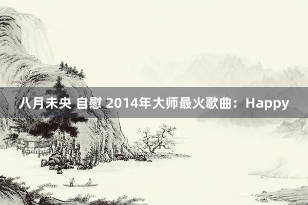 八月未央 自慰 2014年大师最火歌曲：Happy