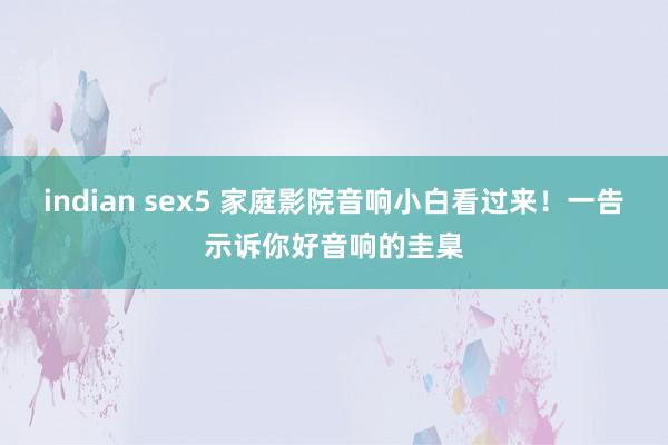 indian sex5 家庭影院音响小白看过来！一告示诉你好音响的圭臬