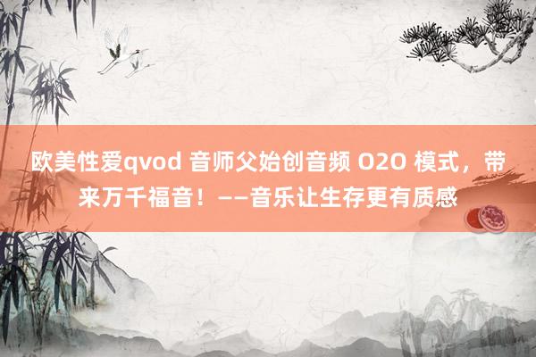 欧美性爱qvod 音师父始创音频 O2O 模式，带来万千福音！——音乐让生存更有质感