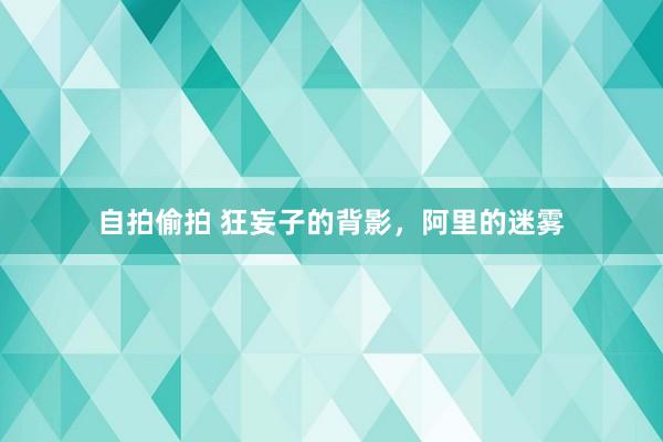 自拍偷拍 狂妄子的背影，阿里的迷雾