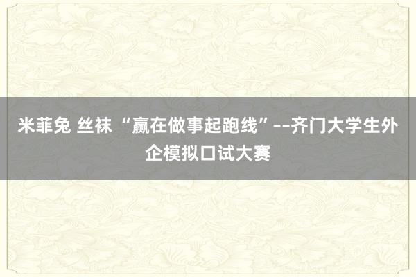 米菲兔 丝袜 “赢在做事起跑线”––齐门大学生外企模拟口试大赛