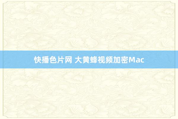 快播色片网 大黄蜂视频加密Mac