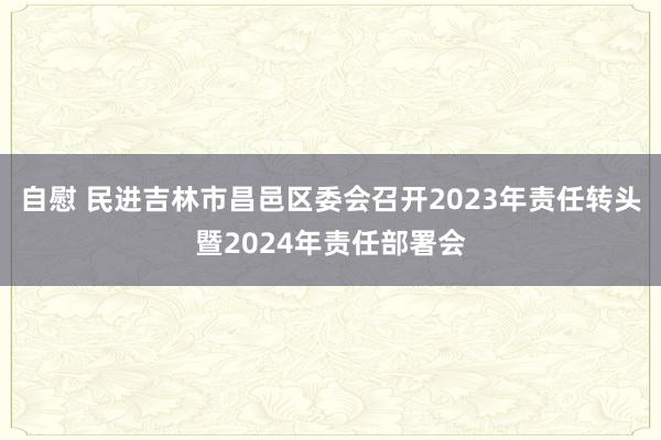 自慰 民进吉林市昌邑区委会召开2023年责任转头暨2024年责任部署会