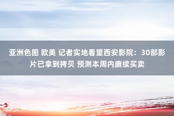 亚洲色图 欧美 记者实地看望西安影院：30部影片已拿到拷贝 预测本周内赓续买卖