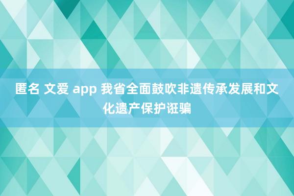 匿名 文爱 app 我省全面鼓吹非遗传承发展和文化遗产保护诳骗