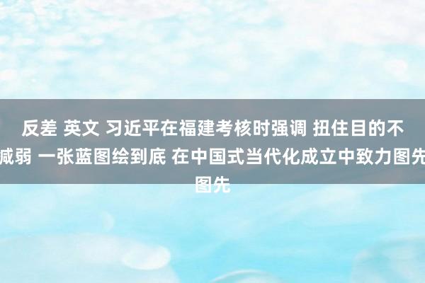 反差 英文 习近平在福建考核时强调 扭住目的不减弱 一张蓝图绘到底 在中国式当代化成立中致力图先