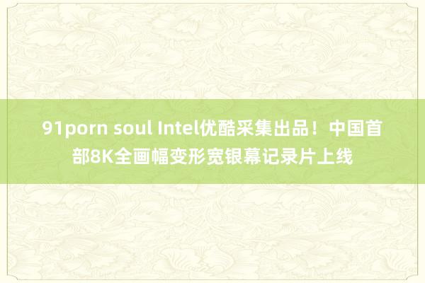 91porn soul Intel优酷采集出品！中国首部8K全画幅变形宽银幕记录片上线