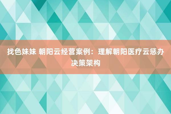 找色妹妹 朝阳云经营案例：理解朝阳医疗云惩办决策架构