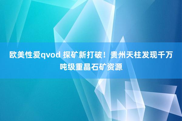 欧美性爱qvod 探矿新打破！贵州天柱发现千万吨级重晶石矿资源