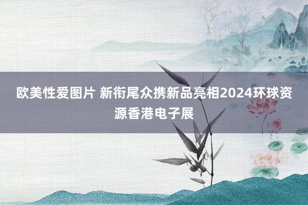 欧美性爱图片 新衔尾众携新品亮相2024环球资源香港电子展