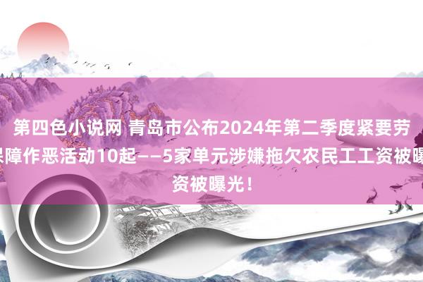 第四色小说网 青岛市公布2024年第二季度紧要劳动保障作恶活动10起——5家单元涉嫌拖欠农民工工资被曝光！