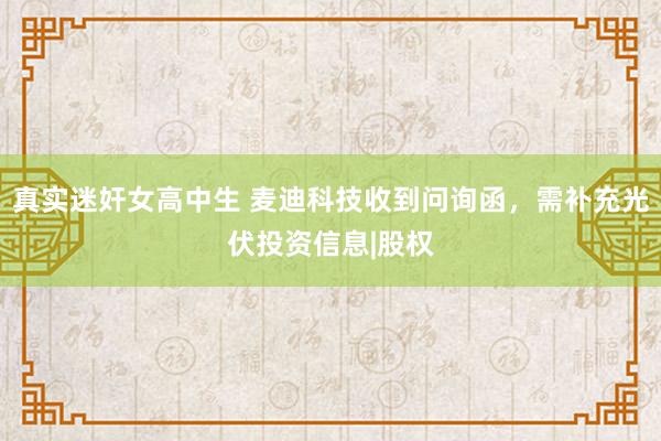 真实迷奸女高中生 麦迪科技收到问询函，需补充光伏投资信息|股权