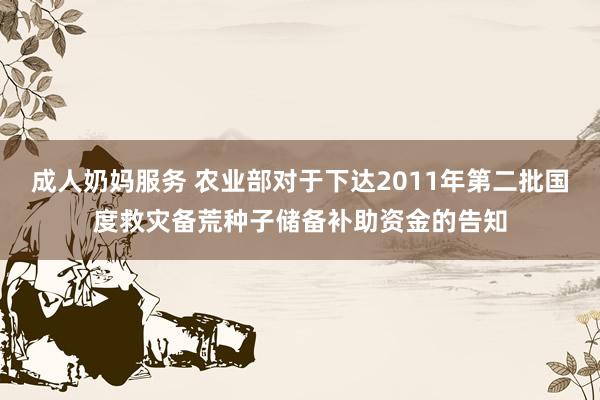 成人奶妈服务 农业部对于下达2011年第二批国度救灾备荒种子储备补助资金的告知