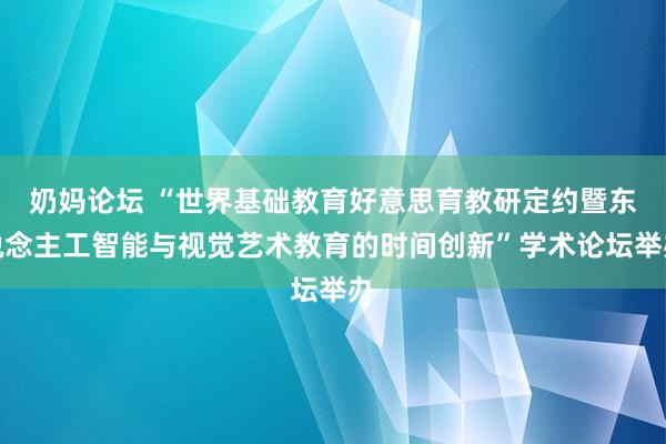 奶妈论坛 “世界基础教育好意思育教研定约暨东说念主工智能与视觉艺术教育的时间创新”学术论坛举办